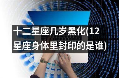 <h3>十二星座几岁黑化(12星座身体里封印的是谁)