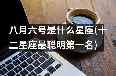 <h3>八月六号是什么星座(十二星座最聪明第一名)