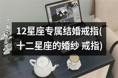<h3>12星座专属结婚戒指(十二星座的婚纱 戒指)