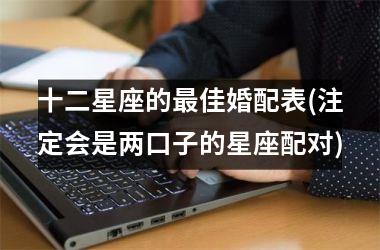 <h3>十二星座的最佳婚配表(注定会是两口子的星座配对)