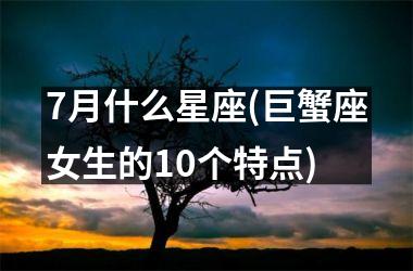 <h3>7月什么星座(巨蟹座女生的10个特点)