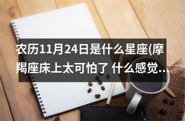 <h3>农历11月24日是什么星座(摩羯座床上太可怕了 什么感觉)