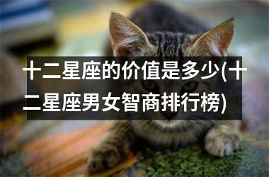 <h3>十二星座的价值是多少(十二星座男女智商排行榜)