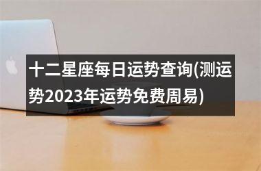 <h3>十二星座每日运势查询(测运势2025年运势免费周易)