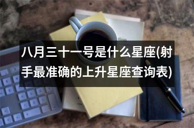 <h3>八月三十一号是什么星座(射手最准确的上升星座查询表)