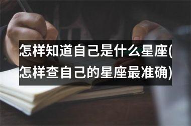 <h3>怎样知道自己是什么星座(怎样查自己的星座最准确)