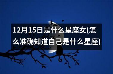 <h3>12月15日是什么星座女(怎么准确知道自己是什么星座)