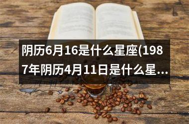 <h3>阴历6月16是什么星座(1987年阴历4月11日是什么星座)