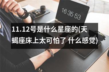 <h3>11.12号是什么星座的(天蝎座床上太可怕了 什么感觉)