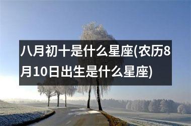 <h3>八月初十是什么星座(农历8月10日出生是什么星座)