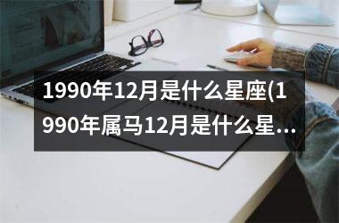 <h3>1990年12月是什么星座(1990年属马12月是什么星座)