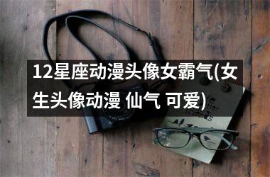 <h3>12星座动漫头像女霸气(女生头像动漫 仙气 可爱)