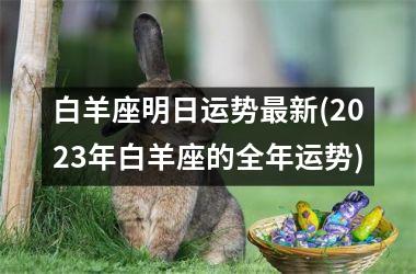<h3>白羊座明日运势最新(2025年白羊座的全年运势)