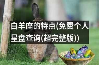 <h3>白羊座的特点(免费个人星盘查询(超完整版))