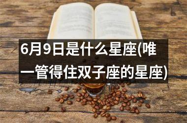 <h3>6月9日是什么星座(唯一管得住双子座的星座)