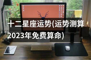 十二星座运势(运势测算2025年免费算命)