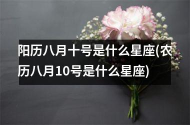 阳历八月十号是什么星座(农历八月10号是什么星座)