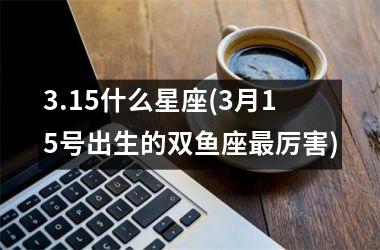 <h3>3.15什么星座(3月15号出生的双鱼座最厉害)