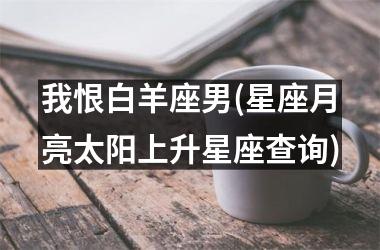 <h3>我恨白羊座男(星座月亮太阳上升星座查询)