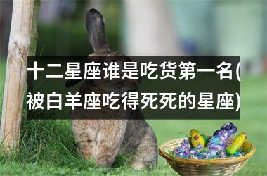 <h3>十二星座谁是吃货第一名(被白羊座吃得死死的星座)