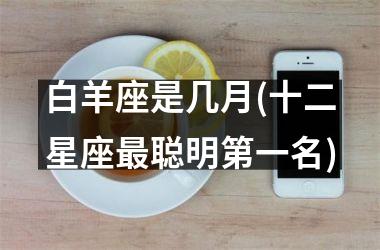 <h3>白羊座是几月(十二星座最聪明第一名)