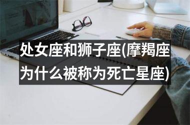 <h3>处女座和狮子座(摩羯座为什么被称为死亡星座)