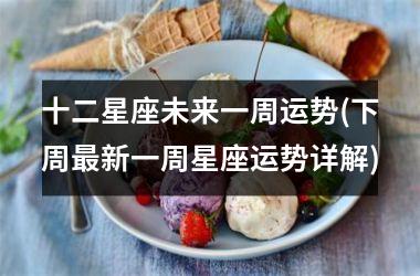 <h3>十二星座未来一周运势(下周最新一周星座运势详解)