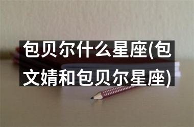 <h3>包贝尔什么星座(包文婧和包贝尔星座)