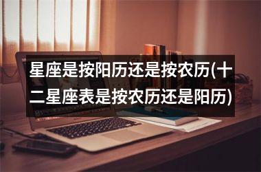 <h3>星座是按阳历还是按农历(十二星座表是按农历还是阳历)