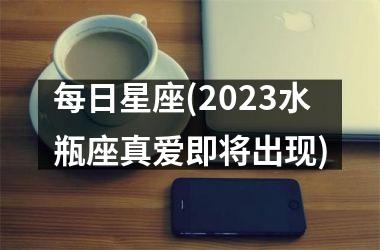 <h3>每日星座(2025水瓶座真爱即将出现)