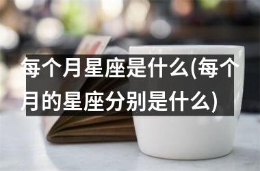 <h3>每个月星座是什么(每个月的星座分别是什么)