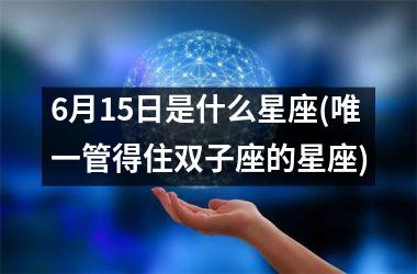 <h3>6月15日是什么星座(唯一管得住双子座的星座)