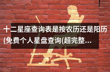 <h3>十二星座查询表是按农历还是阳历(免费个人星盘查询(超完整版)星盘)