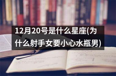 <h3>12月20号是什么星座(为什么射手女要小心水瓶男)