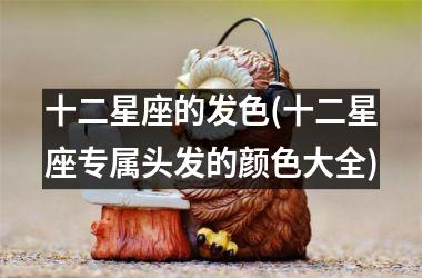 <h3>十二星座的发色(十二星座专属头发的颜色大全)