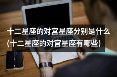 <h3>十二星座的对宫星座分别是什么(十二星座的对宫星座有哪些)