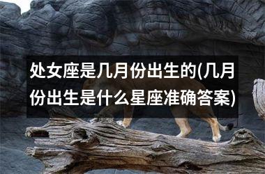 <h3>处女座是几月份出生的(几月份出生是什么星座准确答案)