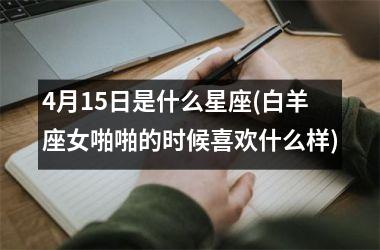 <h3>4月15日是什么星座(白羊座女啪啪的时候喜欢什么样)
