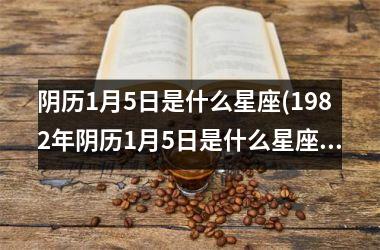 <h3>阴历1月5日是什么星座(1982年阴历1月5日是什么星座)