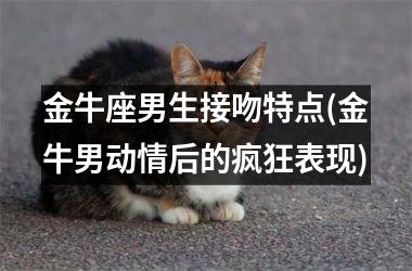 <h3>金牛座男生接吻特点(金牛男动情后的疯狂表现)