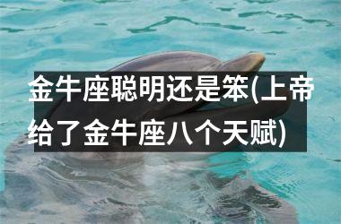 <h3>金牛座聪明还是笨(上帝给了金牛座八个天赋)