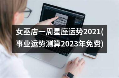 女巫店一周星座运势2021(事业运势测算2023年免费)