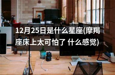 <h3>12月25日是什么星座(摩羯座床上太可怕了 什么感觉)