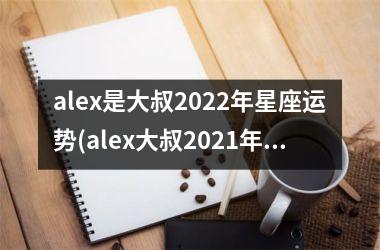 alex是大叔2022年星座运势(alex大叔2021年星座运势全年解析)