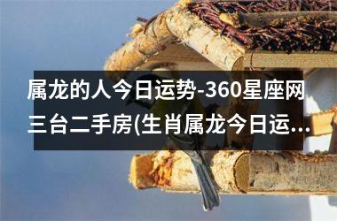 <h3>属龙的人今日运势-360星座网三台二手房(生肖属龙今日运势属龙的人今日运程)