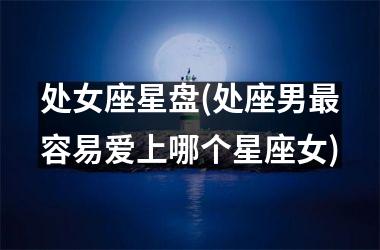 <h3>处女座星盘(处座男最容易爱上哪个星座女)