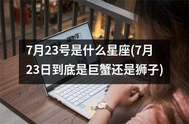 7月23号是什么星座(7月23日到底是巨蟹还是狮子)