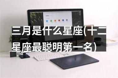 <h3>三月是什么星座(十二星座最聪明第一名)