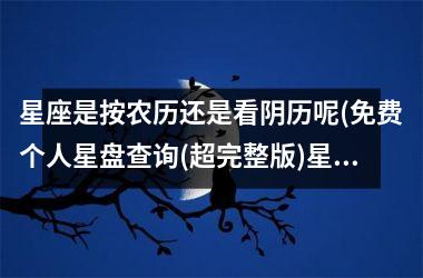 <h3>星座是按农历还是看阴历呢(免费个人星盘查询(超完整版)星盘)