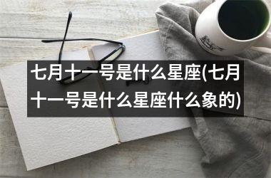 <h3>七月十一号是什么星座(七月十一号是什么星座什么象的)
